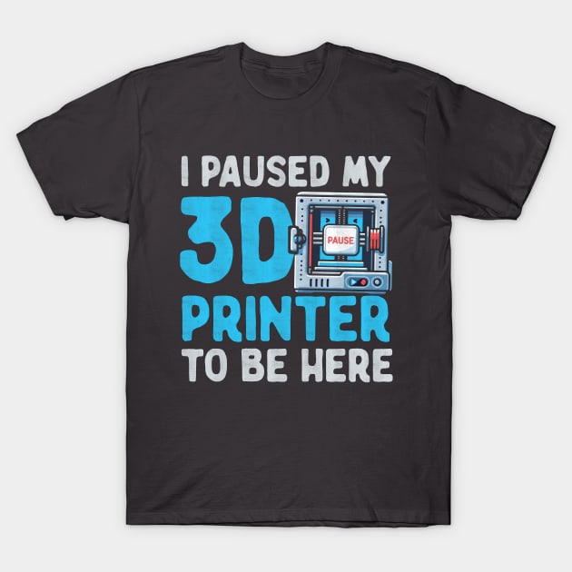 I Paused My 3D Printer To Be Here T-Shirt by Depot33